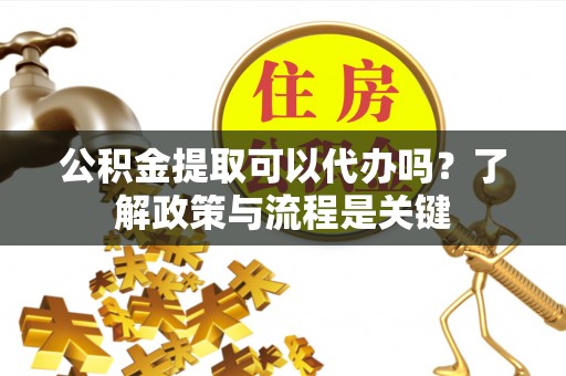 鲅鱼圈公积金提取可以代办吗？了解政策与流程是关键