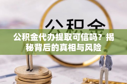 鲅鱼圈公积金代办提取可信吗？揭秘背后的真相与风险