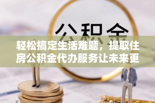 鲅鱼圈轻松搞定生活难题，提取住房公积金代办服务让未来更安心
