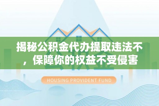 鲅鱼圈揭秘公积金代办提取违法不，保障你的权益不受侵害