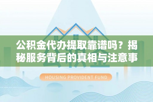鲅鱼圈公积金代办提取靠谱吗？揭秘服务背后的真相与注意事项