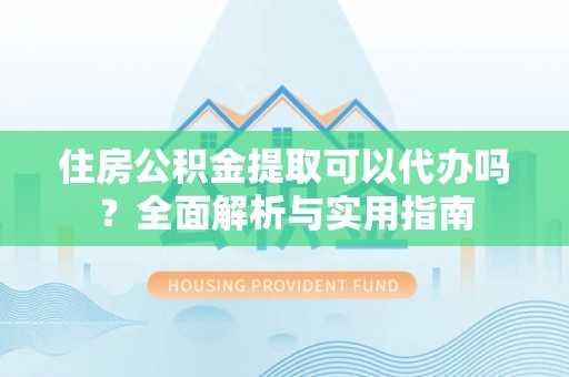 鲅鱼圈住房公积金提取可以代办吗？全面解析与实用指南