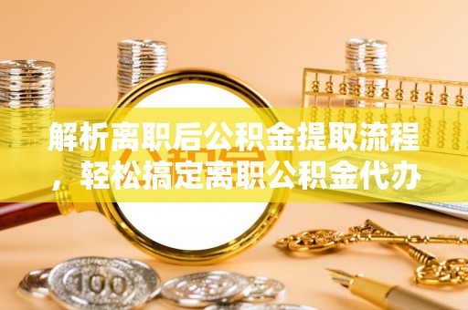 鲅鱼圈解析离职后公积金提取流程，轻松搞定离职公积金代办提取手续