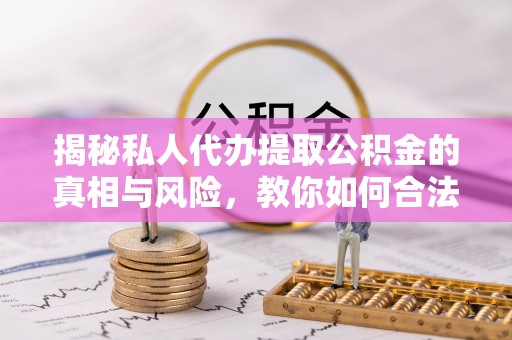 鲅鱼圈揭秘私人代办提取公积金的真相与风险，教你如何合法高效操作