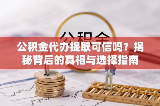 鲅鱼圈公积金代办提取可信吗？揭秘背后的真相与选择指南