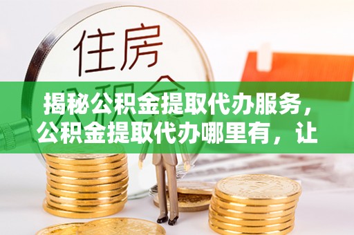 鲅鱼圈揭秘公积金提取代办服务，公积金提取代办哪里有，让你省时省心的解决方案