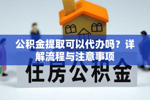 鲅鱼圈公积金提取可以代办吗？详解流程与注意事项