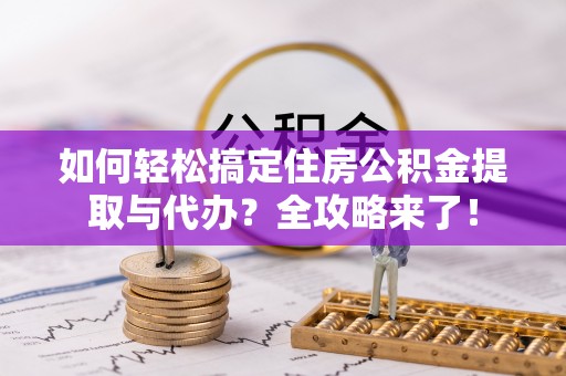 鲅鱼圈如何轻松搞定住房公积金提取与代办？全攻略来了！