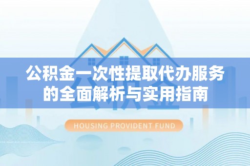 鲅鱼圈公积金一次性提取代办服务的全面解析与实用指南