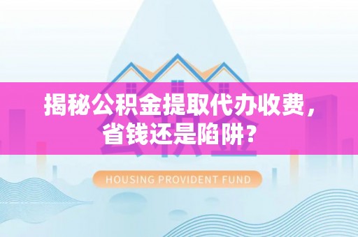 鲅鱼圈揭秘公积金提取代办收费，省钱还是陷阱？