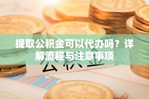 鲅鱼圈提取公积金可以代办吗？详解流程与注意事项