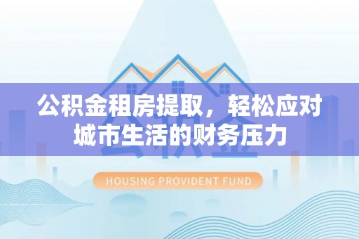 鲅鱼圈公积金租房提取，轻松应对城市生活的财务压力
