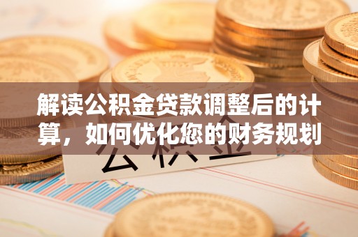 鲅鱼圈解读公积金贷款调整后的计算，如何优化您的财务规划