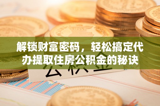鲅鱼圈解锁财富密码，轻松搞定代办提取住房公积金的秘诀