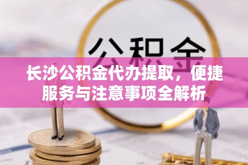 鲅鱼圈长沙公积金代办提取，便捷服务与注意事项全解析