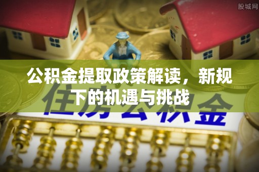 鲅鱼圈公积金提取政策解读，新规下的机遇与挑战