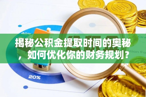 鲅鱼圈揭秘公积金提取时间的奥秘，如何优化你的财务规划？
