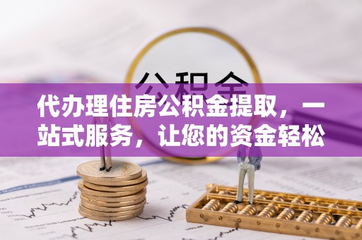 鲅鱼圈代办理住房公积金提取，一站式服务，让您的资金轻松到账
