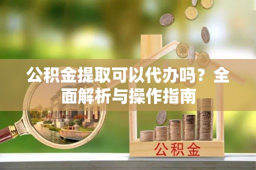 鲅鱼圈公积金提取可以代办吗？全面解析与操作指南