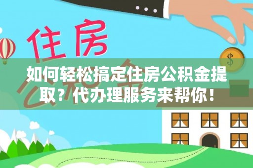 鲅鱼圈如何轻松搞定住房公积金提取？代办理服务来帮你！