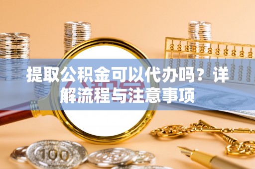 鲅鱼圈提取公积金可以代办吗？详解流程与注意事项