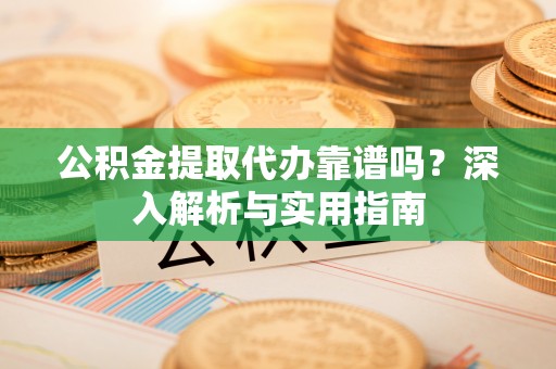 鲅鱼圈公积金提取代办靠谱吗？深入解析与实用指南