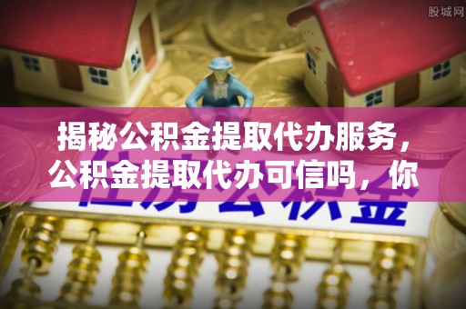 鲅鱼圈揭秘公积金提取代办服务，公积金提取代办可信吗，你需要知道的真相