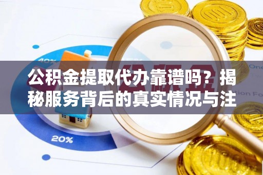 鲅鱼圈公积金提取代办靠谱吗？揭秘服务背后的真实情况与注意事项