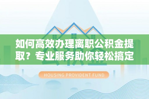 鲅鱼圈如何高效办理离职公积金提取？专业服务助你轻松搞定