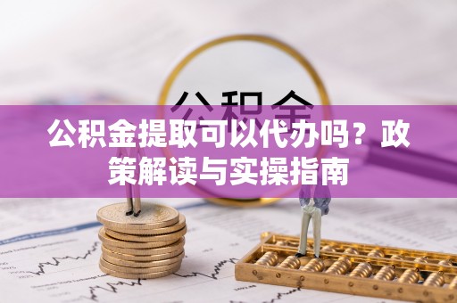 鲅鱼圈公积金提取可以代办吗？政策解读与实操指南