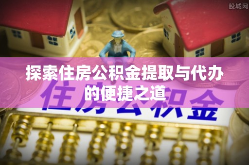鲅鱼圈探索住房公积金提取与代办的便捷之道