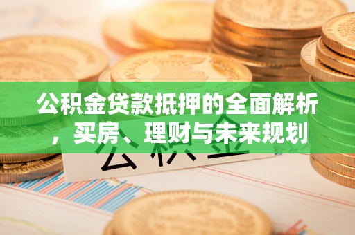 鲅鱼圈公积金贷款抵押的全面解析，买房、理财与未来规划