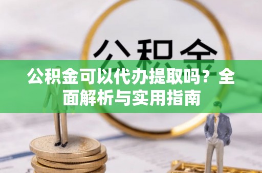 鲅鱼圈公积金可以代办提取吗？全面解析与实用指南