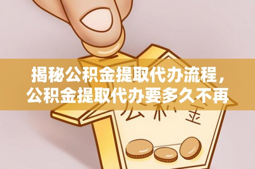 鲅鱼圈揭秘公积金提取代办流程，公积金提取代办要多久不再是谜题