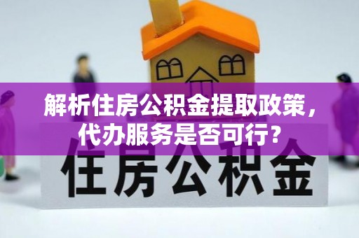 鲅鱼圈解析住房公积金提取政策，代办服务是否可行？