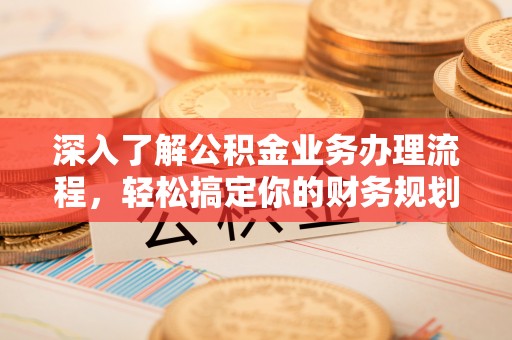 鲅鱼圈深入了解公积金业务办理流程，轻松搞定你的财务规划
