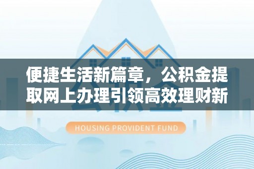 鲅鱼圈便捷生活新篇章，公积金提取网上办理引领高效理财新趋势