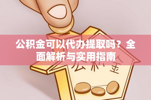 鲅鱼圈公积金可以代办提取吗？全面解析与实用指南