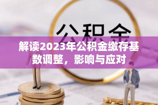 鲅鱼圈解读2023年公积金缴存基数调整，影响与应对