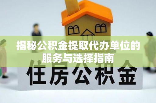 鲅鱼圈揭秘公积金提取代办单位的服务与选择指南