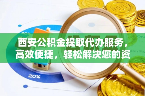 鲅鱼圈西安公积金提取代办服务，高效便捷，轻松解决您的资金需求