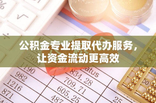 鲅鱼圈公积金专业提取代办服务，让资金流动更高效