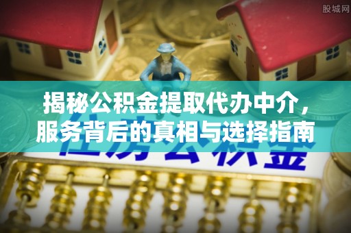 鲅鱼圈揭秘公积金提取代办中介，服务背后的真相与选择指南