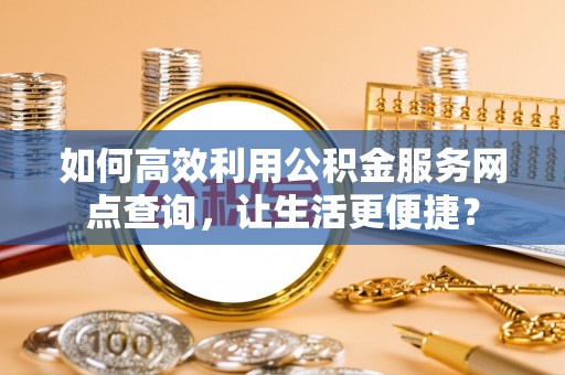 鲅鱼圈如何高效利用公积金服务网点查询，让生活更便捷？