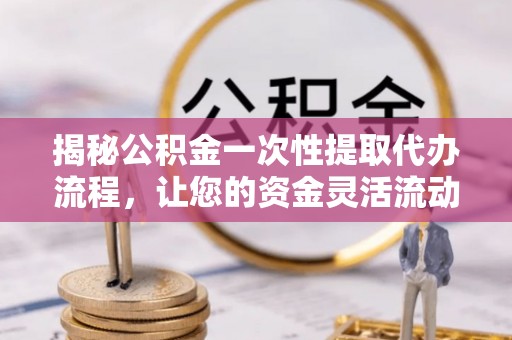 鲅鱼圈揭秘公积金一次性提取代办流程，让您的资金灵活流动