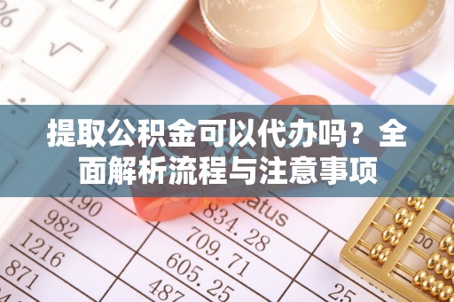 鲅鱼圈提取公积金可以代办吗？全面解析流程与注意事项