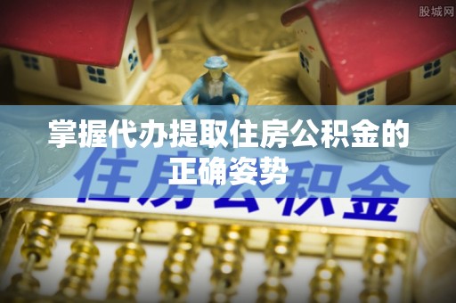鲅鱼圈掌握代办提取住房公积金的正确姿势