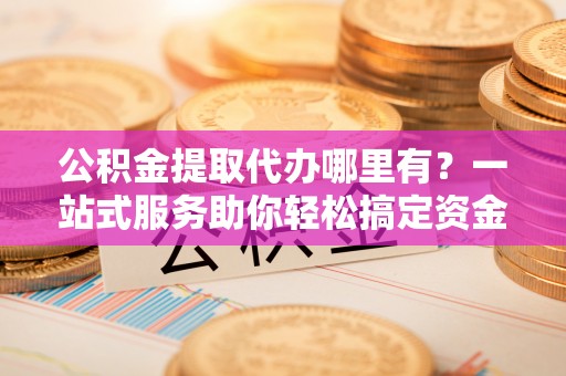 鲅鱼圈公积金提取代办哪里有？一站式服务助你轻松搞定资金难题