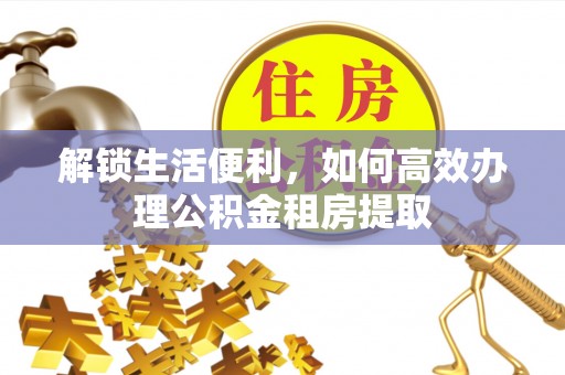 鲅鱼圈解锁生活便利，如何高效办理公积金租房提取