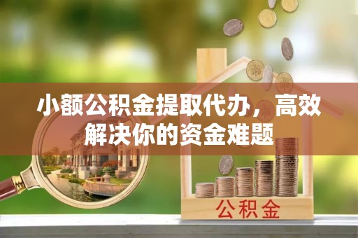 鲅鱼圈小额公积金提取代办，高效解决你的资金难题